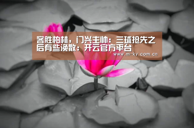客胜柏林,门兴主帅:三球抢先之后有些涣散:开云官方平台(图4) 开云官方平台