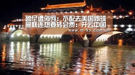 鲁尼遭侮辱:不配去美国踢球 曼联还想要转会费:开云中国官网(图1) 开云综合服务