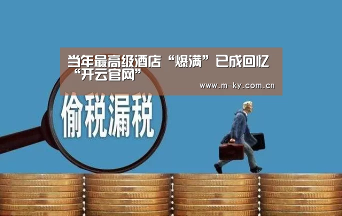 当年最高级酒店“爆满”已成回忆“开云官网”(图1) 开云综合服务