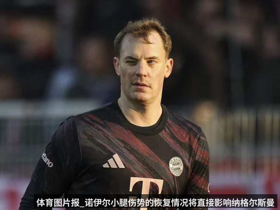 体育图片报_诺伊尔小腿伤势的恢复情况将直接影响纳格尔斯曼的选人决定